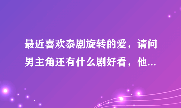 最近喜欢泰剧旋转的爱，请问男主角还有什么剧好看，他在泰国发展怎么样，介绍下他，不要百度百科复制的