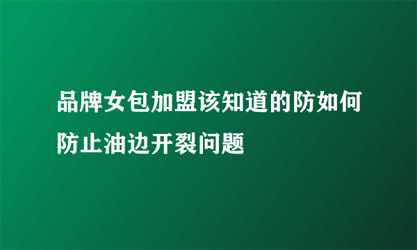 品牌女包加盟该知道的防如何防止油边开裂问题