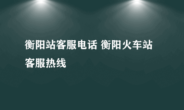 衡阳站客服电话 衡阳火车站客服热线