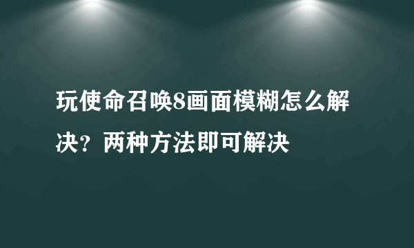 玩使命召唤8画面模糊怎么解决？两种方法即可解决