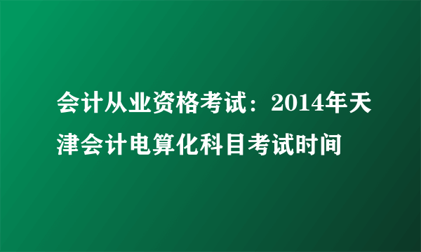 会计从业资格考试：2014年天津会计电算化科目考试时间