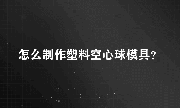 怎么制作塑料空心球模具？