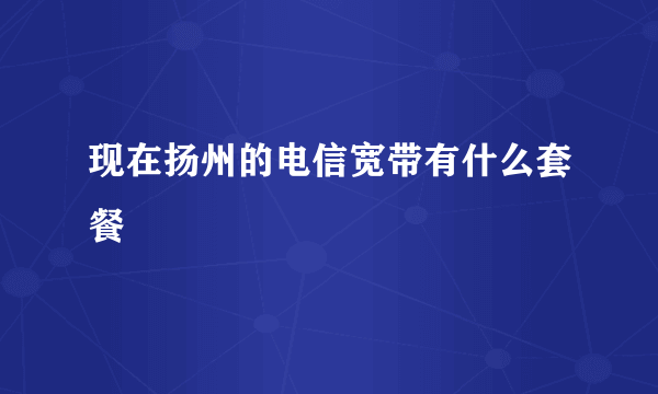 现在扬州的电信宽带有什么套餐