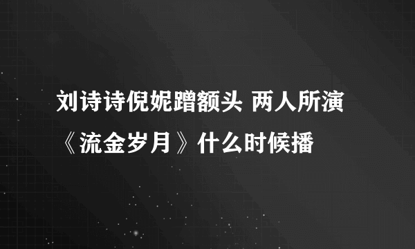 刘诗诗倪妮蹭额头 两人所演《流金岁月》什么时候播