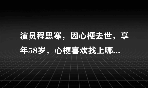 演员程思寒，因心梗去世，享年58岁，心梗喜欢找上哪几类人？又该如何预防？