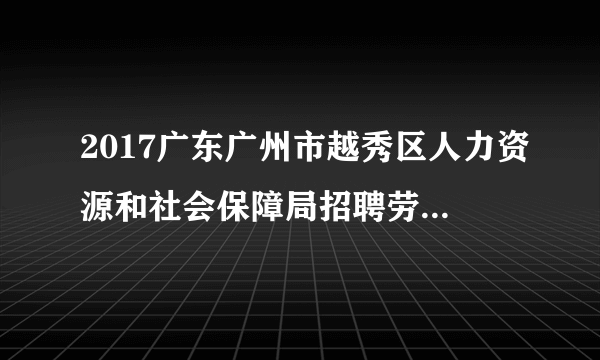 2017广东广州市越秀区人力资源和社会保障局招聘劳动保障辅助人员10人公告