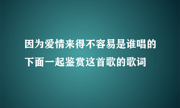 因为爱情来得不容易是谁唱的下面一起鉴赏这首歌的歌词