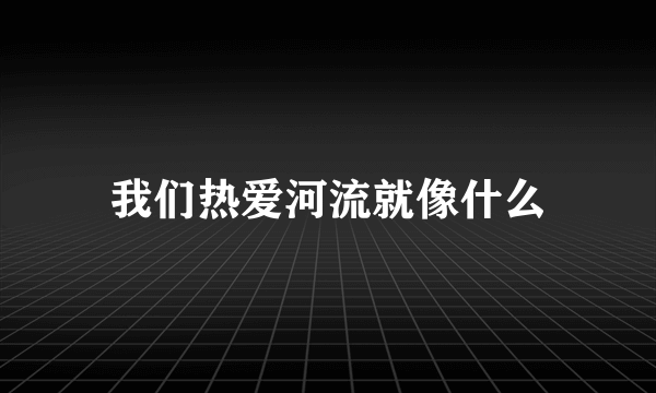 我们热爱河流就像什么