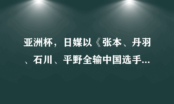 亚洲杯，日媒以《张本、丹羽、石川、平野全输中国选手》为题，进行报道。你怎么看？