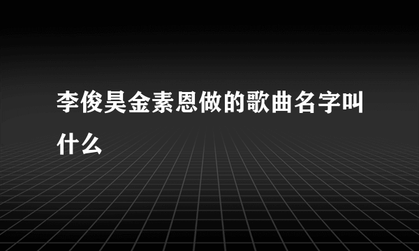 李俊昊金素恩做的歌曲名字叫什么