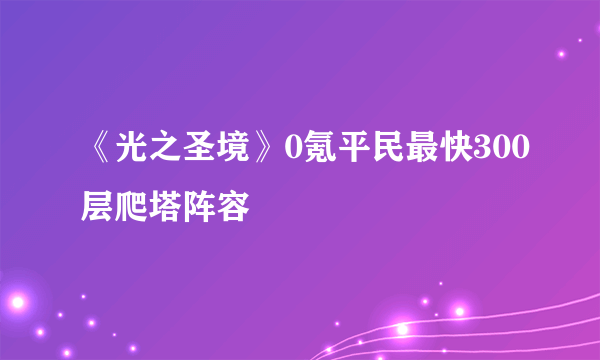 《光之圣境》0氪平民最快300层爬塔阵容