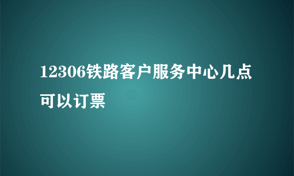 12306铁路客户服务中心几点可以订票