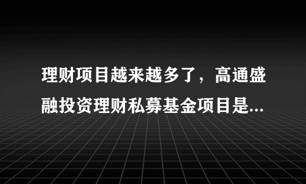 理财项目越来越多了，高通盛融投资理财私募基金项目是真实的吗？亲，有知道的吗？