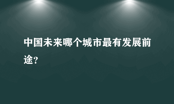 中国未来哪个城市最有发展前途？