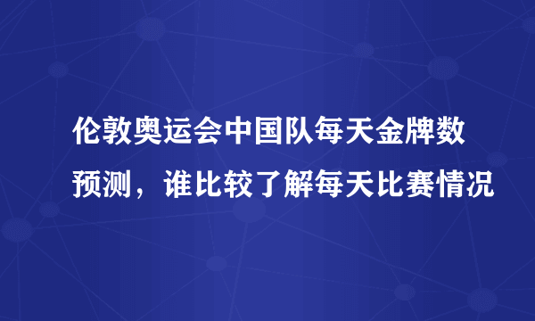 伦敦奥运会中国队每天金牌数预测，谁比较了解每天比赛情况