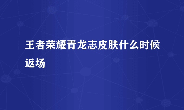 王者荣耀青龙志皮肤什么时候返场