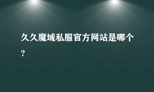 久久魔域私服官方网站是哪个？