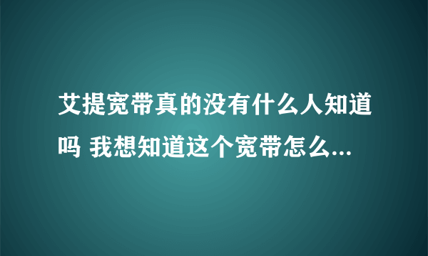 艾提宽带真的没有什么人知道吗 我想知道这个宽带怎么样 如何收费 电话是多少 现在还有吗