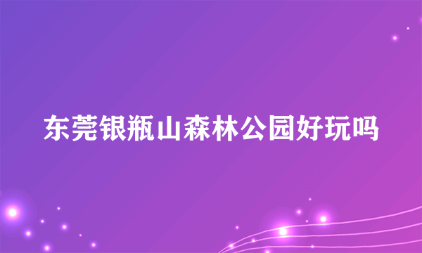 东莞银瓶山森林公园好玩吗