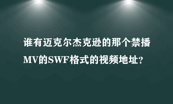 谁有迈克尔杰克逊的那个禁播MV的SWF格式的视频地址？