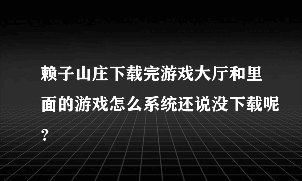 赖子山庄下载完游戏大厅和里面的游戏怎么系统还说没下载呢？