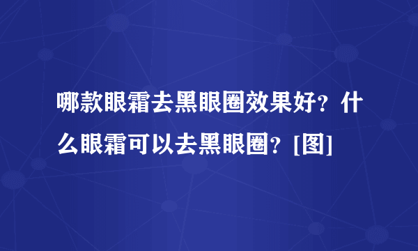 哪款眼霜去黑眼圈效果好？什么眼霜可以去黑眼圈？[图]