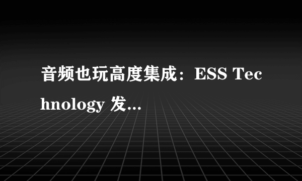 音频也玩高度集成：ESS Technology 发布 ES9118 HiFi SoC芯片