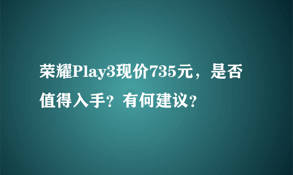 荣耀Play3现价735元，是否值得入手？有何建议？