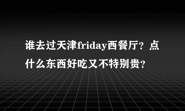 谁去过天津friday西餐厅？点什么东西好吃又不特别贵？