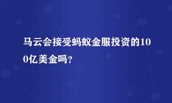 马云会接受蚂蚁金服投资的100亿美金吗？