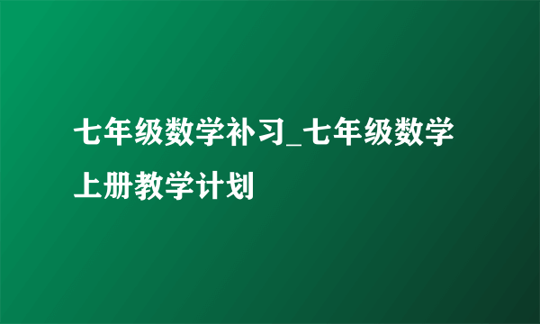 七年级数学补习_七年级数学上册教学计划