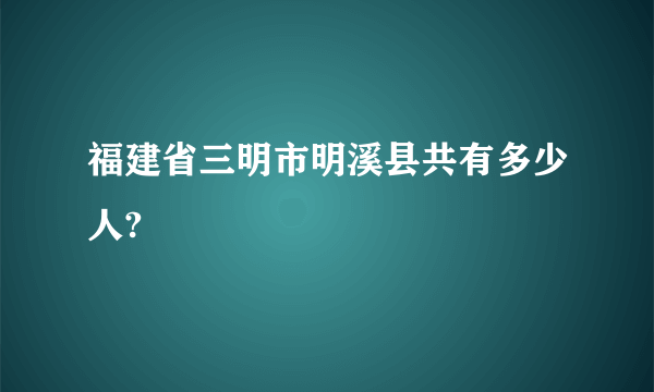 福建省三明市明溪县共有多少人?