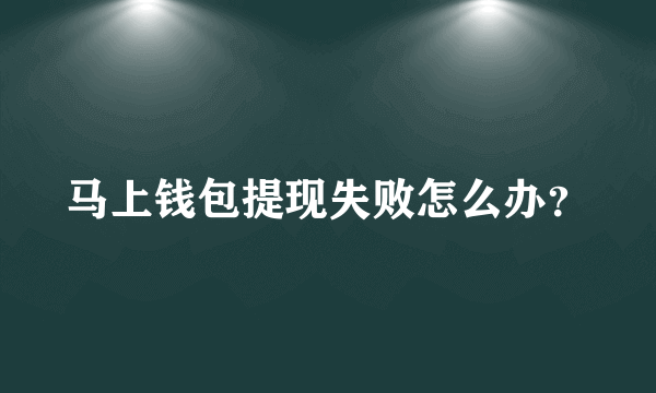 马上钱包提现失败怎么办？