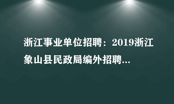 浙江事业单位招聘：2019浙江象山县民政局编外招聘2人公告