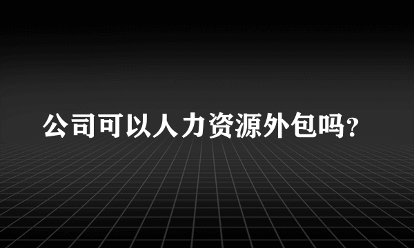 公司可以人力资源外包吗？