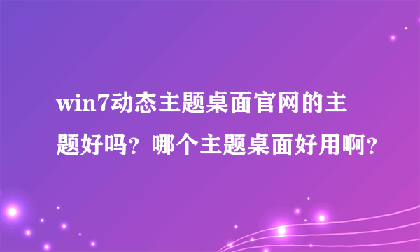 win7动态主题桌面官网的主题好吗？哪个主题桌面好用啊？