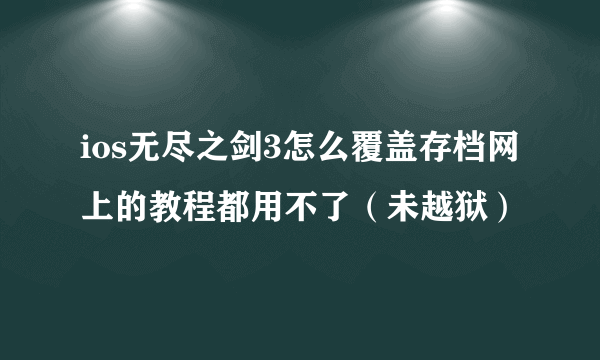 ios无尽之剑3怎么覆盖存档网上的教程都用不了（未越狱）