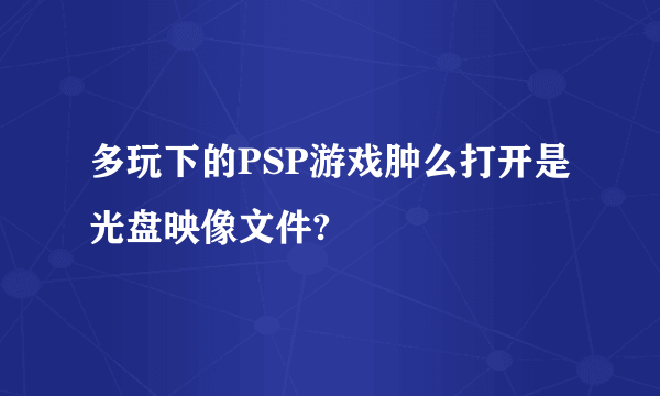 多玩下的PSP游戏肿么打开是光盘映像文件?