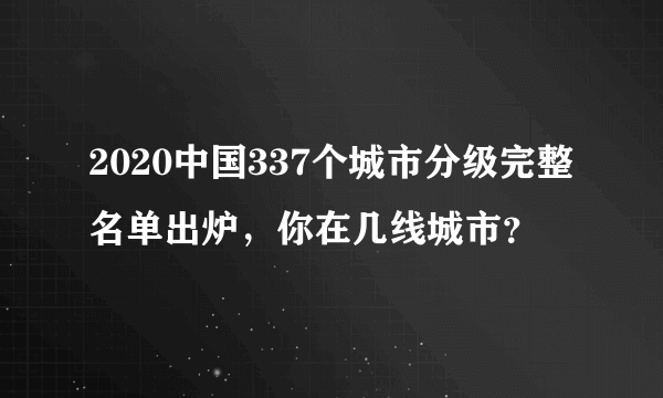 2020中国337个城市分级完整名单出炉，你在几线城市？