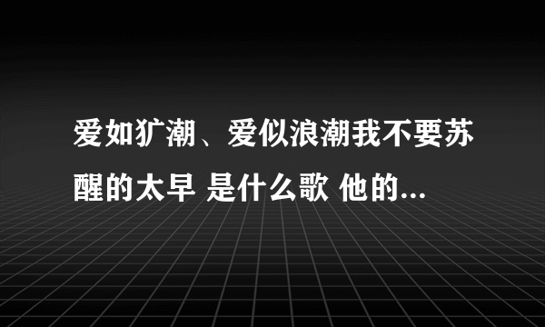 爱如犷潮、爱似浪潮我不要苏醒的太早 是什么歌 他的歌曲名是？