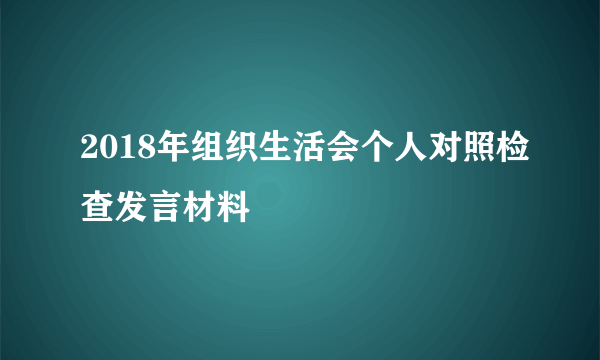 2018年组织生活会个人对照检查发言材料