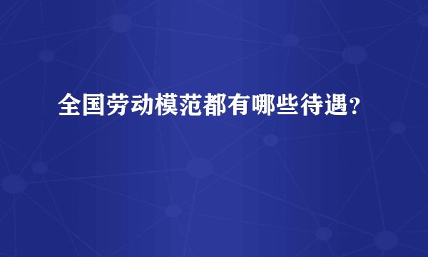 全国劳动模范都有哪些待遇？