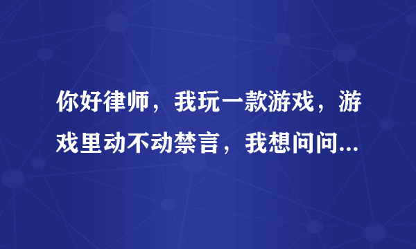 你好律师，我玩一款游戏，游戏里动不动禁言，我想问问他们这样算是违规吗？难道我们游戏花钱还不让我们畅所欲言吗？