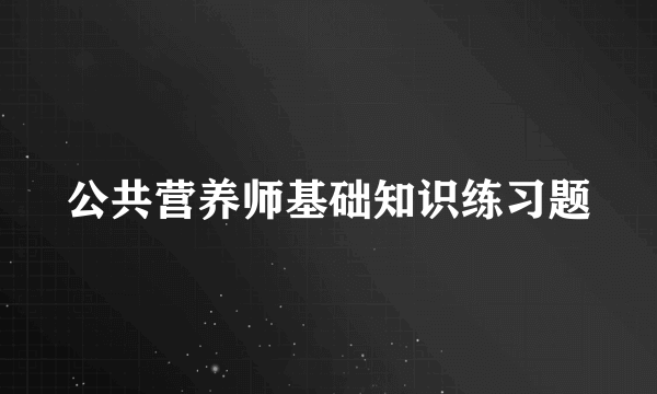 公共营养师基础知识练习题