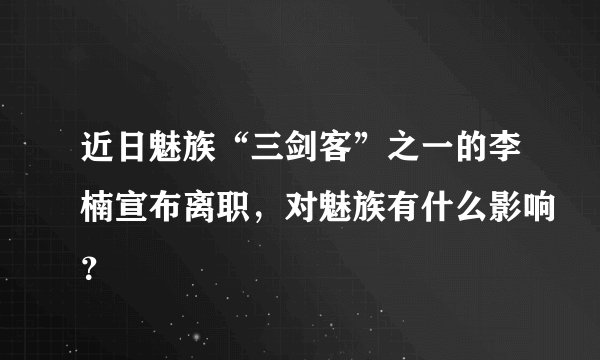 近日魅族“三剑客”之一的李楠宣布离职，对魅族有什么影响？