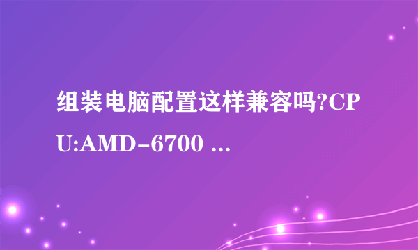 组装电脑配置这样兼容吗?CPU:AMD-6700 主板:a88xm-a 电源:恒力qc400 存储空间