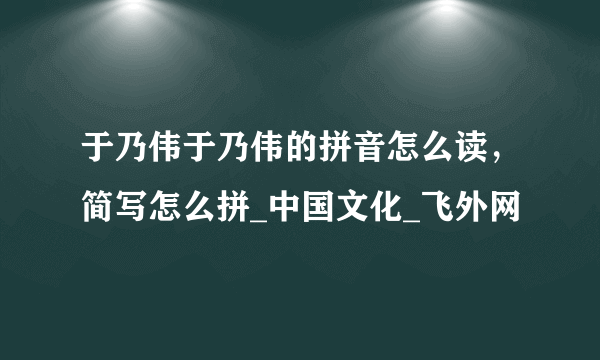 于乃伟于乃伟的拼音怎么读，简写怎么拼_中国文化_飞外网