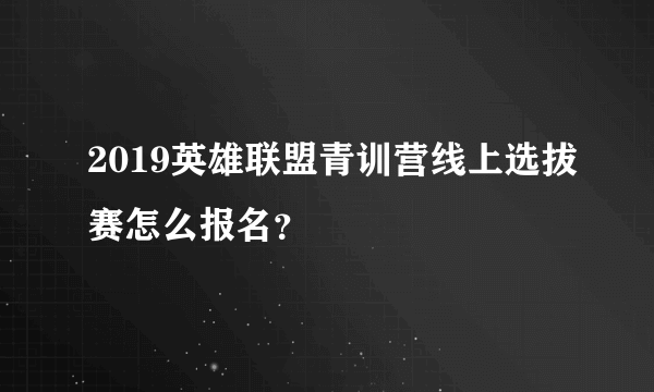 2019英雄联盟青训营线上选拔赛怎么报名？