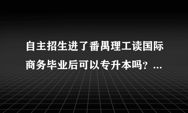 自主招生进了番禺理工读国际商务毕业后可以专升本吗？急.......