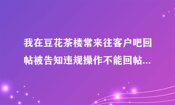 我在豆花茶楼常来往客户吧回帖被告知违规操作不能回帖 是代表我被封号了吗？（豆花饭进）